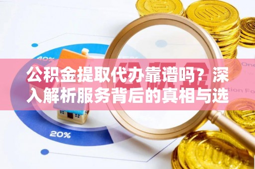 阳谷公积金提取代办靠谱吗？深入解析服务背后的真相与选择指南