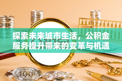 阳谷探索未来城市生活，公积金服务提升带来的变革与机遇