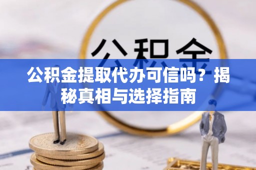 阳谷公积金提取代办可信吗？揭秘真相与选择指南