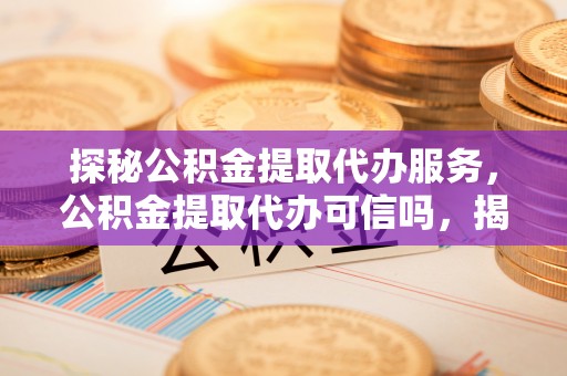 阳谷探秘公积金提取代办服务，公积金提取代办可信吗，揭秘真相与选择指南