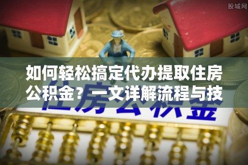 阳谷如何轻松搞定代办提取住房公积金？一文详解流程与技巧