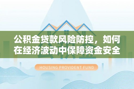 阳谷公积金贷款风险防控，如何在经济波动中保障资金安全