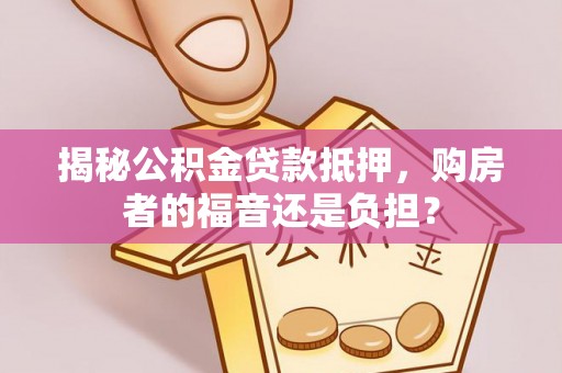 阳谷揭秘公积金贷款抵押，购房者的福音还是负担？