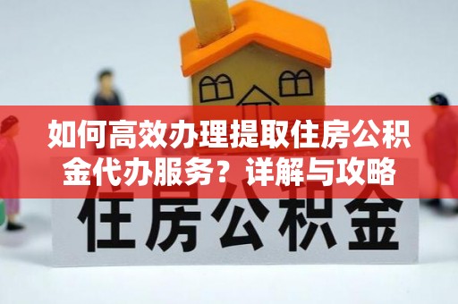 阳谷如何高效办理提取住房公积金代办服务？详解与攻略