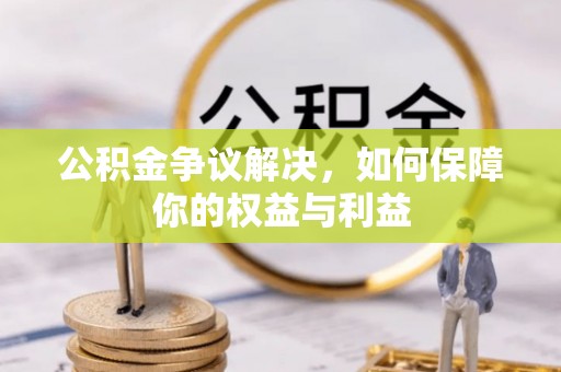 阳谷公积金争议解决，如何保障你的权益与利益