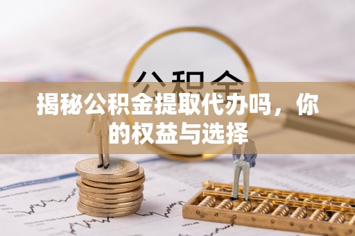 阳谷揭秘公积金提取代办吗，你的权益与选择