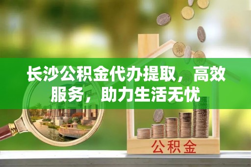阳谷长沙公积金代办提取，高效服务，助力生活无忧