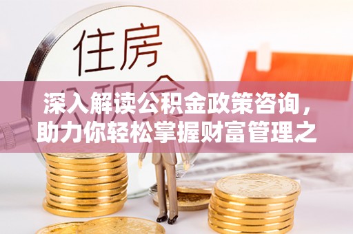 阳谷深入解读公积金政策咨询，助力你轻松掌握财富管理之道