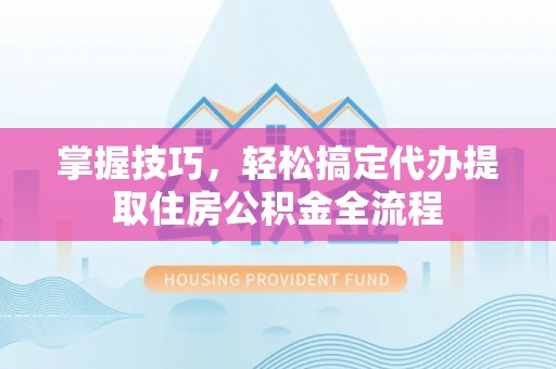 阳谷掌握技巧，轻松搞定代办提取住房公积金全流程