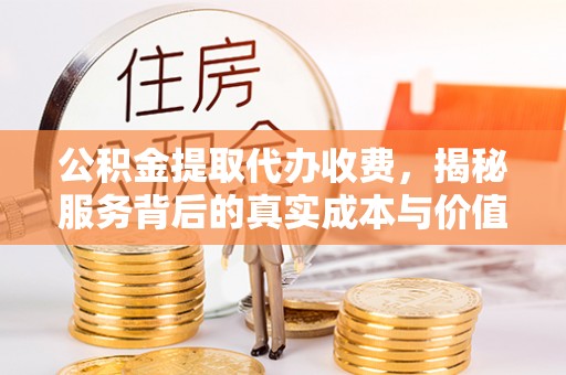 阳谷公积金提取代办收费，揭秘服务背后的真实成本与价值