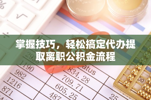 阳谷掌握技巧，轻松搞定代办提取离职公积金流程