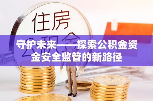 阳谷守护未来——探索公积金资金安全监管的新路径