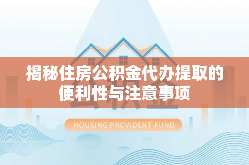 阳谷揭秘住房公积金代办提取的便利性与注意事项