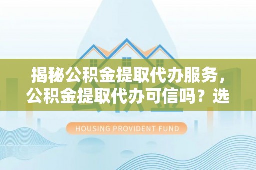 阳谷揭秘公积金提取代办服务，公积金提取代办可信吗？选择前你需要知道的真相
