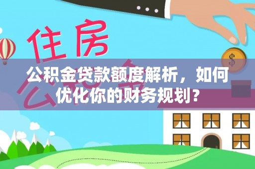 阳谷公积金贷款额度解析，如何优化你的财务规划？