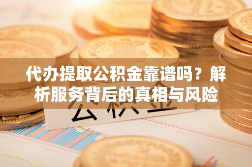 阳谷代办提取公积金靠谱吗？解析服务背后的真相与风险