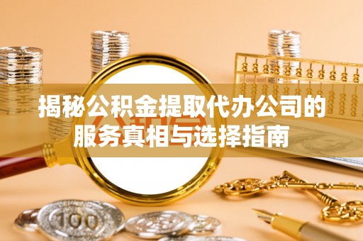 阳谷揭秘公积金提取代办公司的服务真相与选择指南