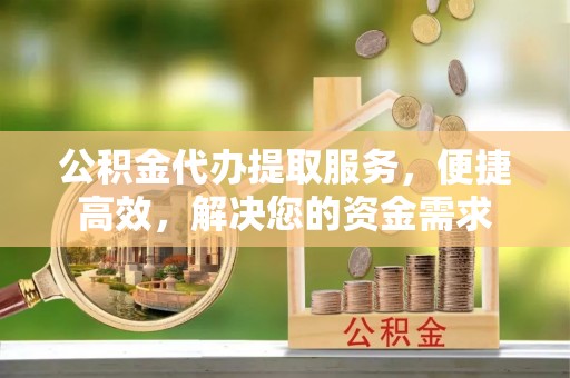 阳谷公积金代办提取服务，便捷高效，解决您的资金需求
