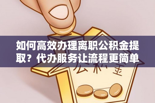 阳谷如何高效办理离职公积金提取？代办服务让流程更简单