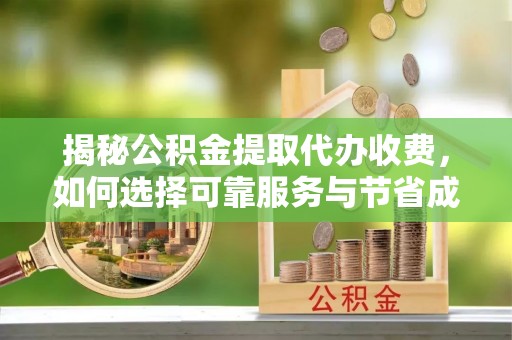 阳谷揭秘公积金提取代办收费，如何选择可靠服务与节省成本？