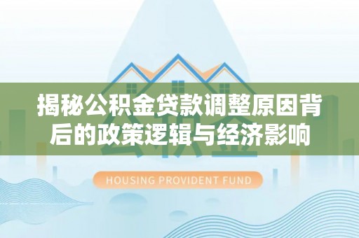 阳谷揭秘公积金贷款调整原因背后的政策逻辑与经济影响