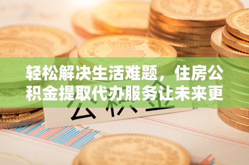 阳谷轻松解决生活难题，住房公积金提取代办服务让未来更安心