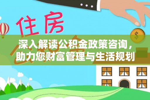 阳谷深入解读公积金政策咨询，助力您财富管理与生活规划
