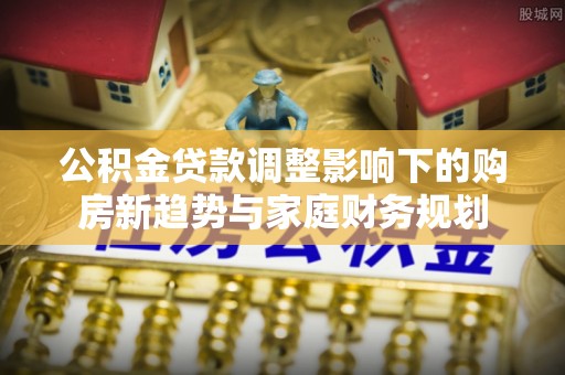 阳谷公积金贷款调整影响下的购房新趋势与家庭财务规划