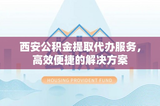 阳谷西安公积金提取代办服务，高效便捷的解决方案