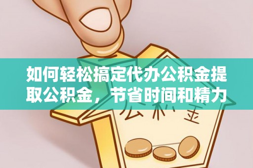 阳谷如何轻松搞定代办公积金提取公积金，节省时间和精力的秘密武器