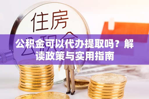 阳谷公积金可以代办提取吗？解读政策与实用指南