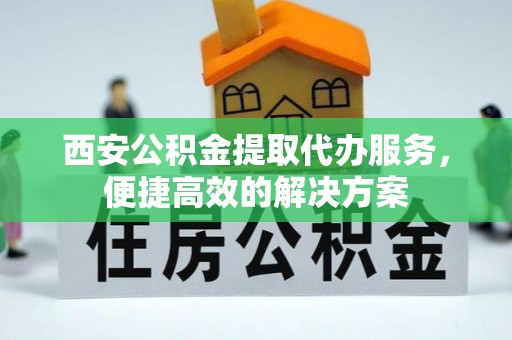 阳谷西安公积金提取代办服务，便捷高效的解决方案