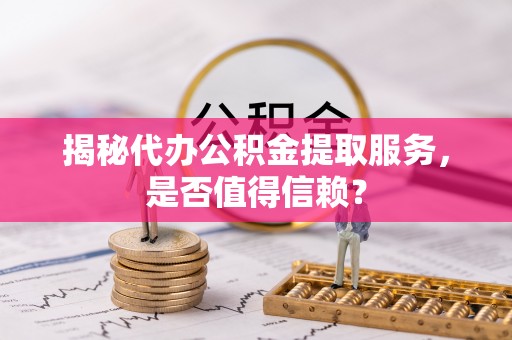 阳谷揭秘代办公积金提取服务，是否值得信赖？