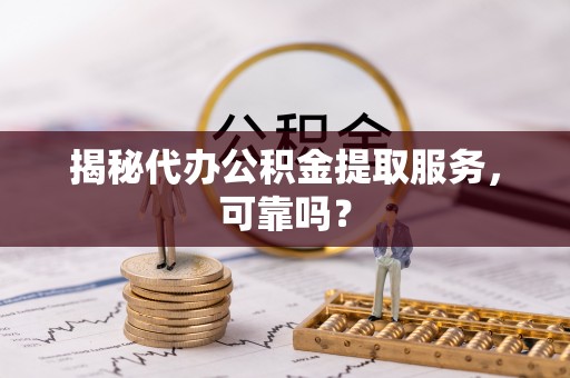 阳谷揭秘代办公积金提取服务，可靠吗？