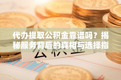 阳谷代办提取公积金靠谱吗？揭秘服务背后的真相与选择指南