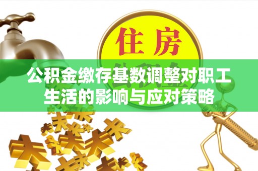 阳谷公积金缴存基数调整对职工生活的影响与应对策略