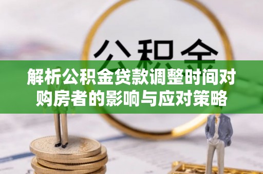 阳谷解析公积金贷款调整时间对购房者的影响与应对策略