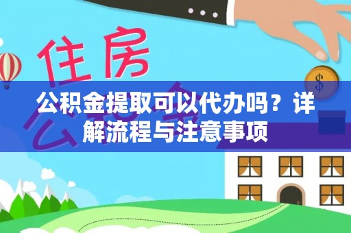 阳谷公积金提取可以代办吗？详解流程与注意事项