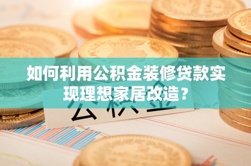 阳谷如何利用公积金装修贷款实现理想家居改造？