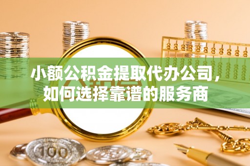阳谷小额公积金提取代办公司，如何选择靠谱的服务商