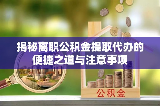 阳谷揭秘离职公积金提取代办的便捷之道与注意事项