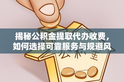 阳谷揭秘公积金提取代办收费，如何选择可靠服务与规避风险