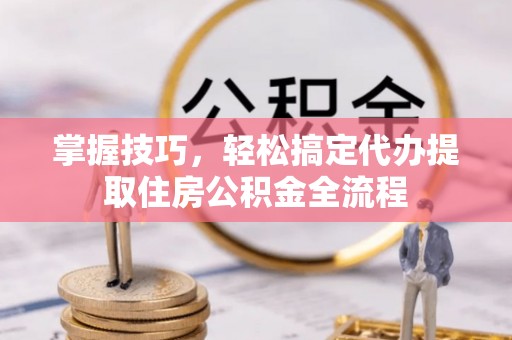阳谷掌握技巧，轻松搞定代办提取住房公积金全流程
