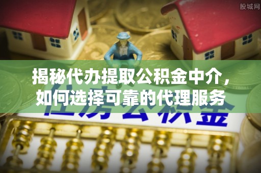 阳谷揭秘代办提取公积金中介，如何选择可靠的代理服务