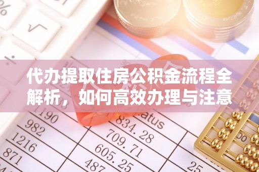 阳谷代办提取住房公积金流程全解析，如何高效办理与注意事项