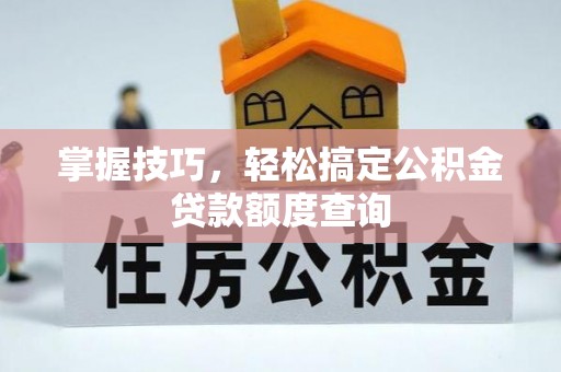 阳谷掌握技巧，轻松搞定公积金贷款额度查询