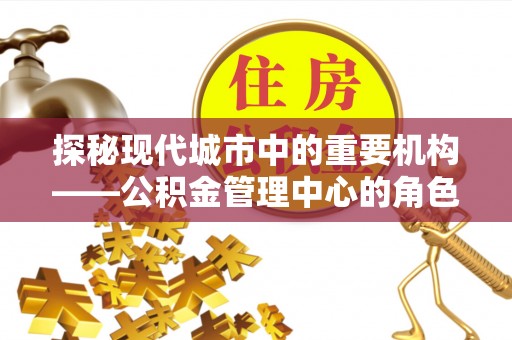 阳谷探秘现代城市中的重要机构——公积金管理中心的角色与使命