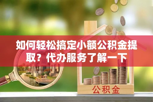 阳谷如何轻松搞定小额公积金提取？代办服务了解一下