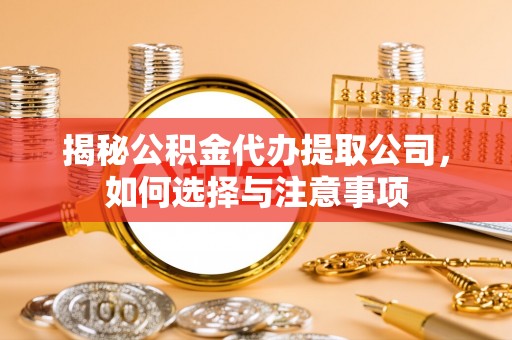 阳谷揭秘公积金代办提取公司，如何选择与注意事项