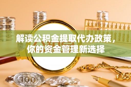 阳谷解读公积金提取代办政策，你的资金管理新选择